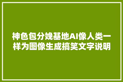 神色包分娩基地AI像人类一样为图像生成搞笑文字说明