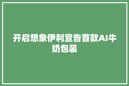 开启想象伊利宣告首款AI牛奶包装