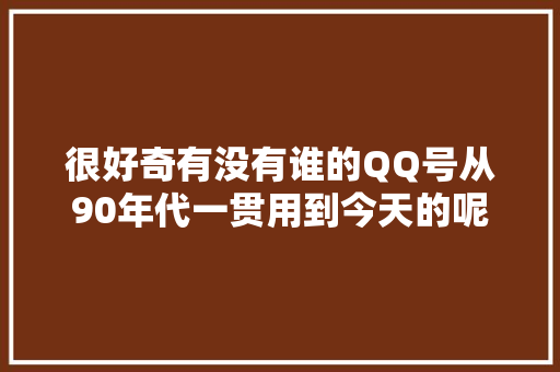 很好奇有没有谁的QQ号从90年代一贯用到今天的呢