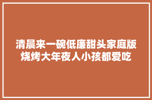 清晨来一碗低廉甜头家庭版烧烤大年夜人小孩都爱吃