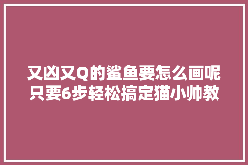 又凶又Q的鲨鱼要怎么画呢只要6步轻松搞定猫小帅教你画画啦