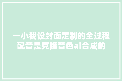 一小我设封面定制的全过程配音是克隆音色ai合成的