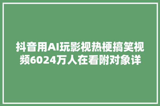 抖音用AI玩影视热梗搞笑视频6024万人在看附对象详解