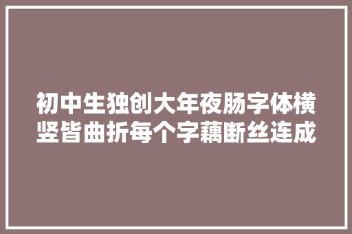 初中生独创大年夜肠字体横竖皆曲折每个字藕断丝连成为网红字体