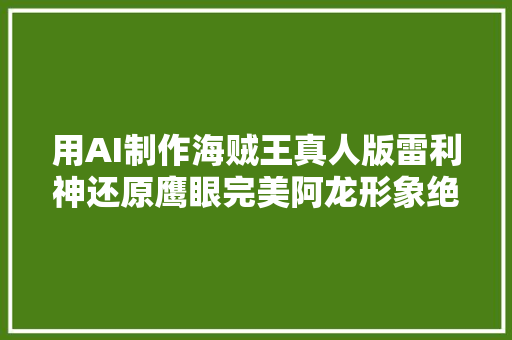 用AI制作海贼王真人版雷利神还原鹰眼完美阿龙形象绝了