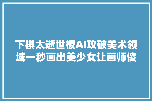 下棋太逝世板AI攻破美术领域一秒画出美少女让画师傻眼