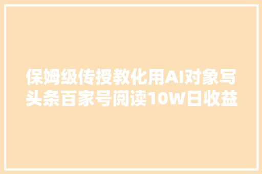 保姆级传授教化用AI对象写头条百家号阅读10W日收益300