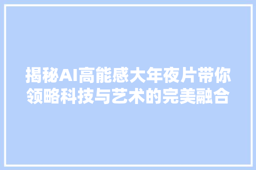 揭秘AI高能感大年夜片带你领略科技与艺术的完美融合