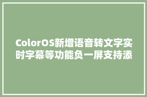 ColorOS新增语音转文字实时字幕等功能负一屏支持添加多辆车