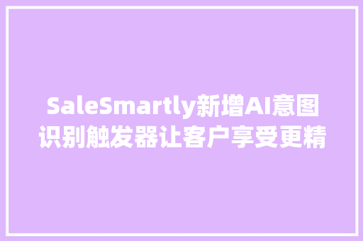 SaleSmartly新增AI意图识别触发器让客户享受更精准的自动化做事