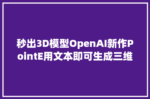 秒出3D模型OpenAI新作PointE用文本即可生成三维点云模型