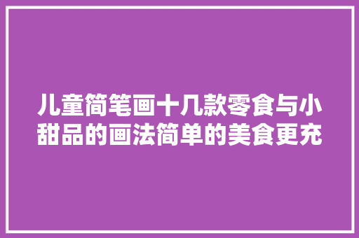 儿童简笔画十几款零食与小甜品的画法简单的美食更充满诱惑力