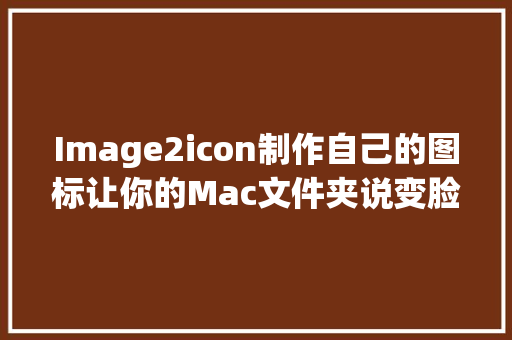 Image2icon制作自己的图标让你的Mac文件夹说变脸就变脸