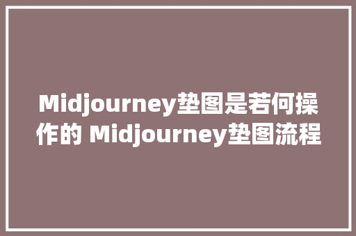 Midjourney垫图是若何操作的 Midjourney垫图流程手把手传授教化