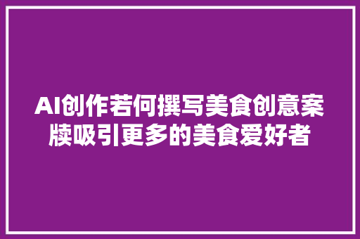 AI创作若何撰写美食创意案牍吸引更多的美食爱好者