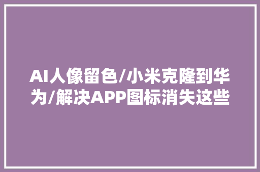 AI人像留色/小米克隆到华为/解决APP图标消失这些你都邑了吗