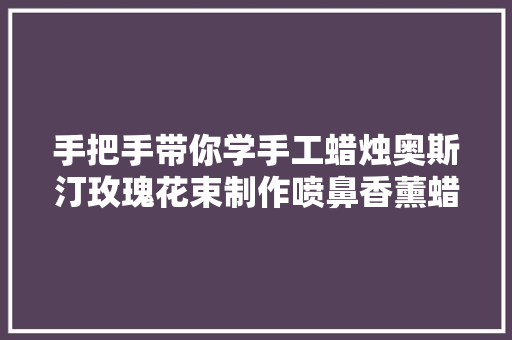 手把手带你学手工蜡烛奥斯汀玫瑰花束制作喷鼻香薰蜡烛