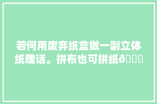 若何用废弃纸盒做一副立体纸雕话。拼布也可拼纸😄手工diy