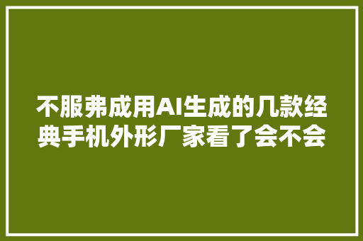 不服弗成用AI生成的几款经典手机外形厂家看了会不会想打人