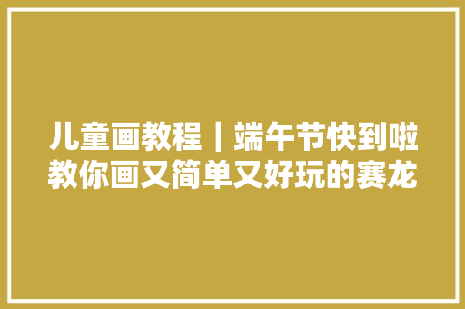 儿童画教程｜端午节快到啦教你画又简单又好玩的赛龙舟