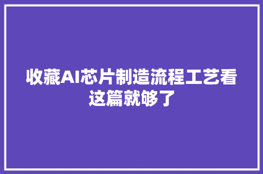 收藏AI芯片制造流程工艺看这篇就够了