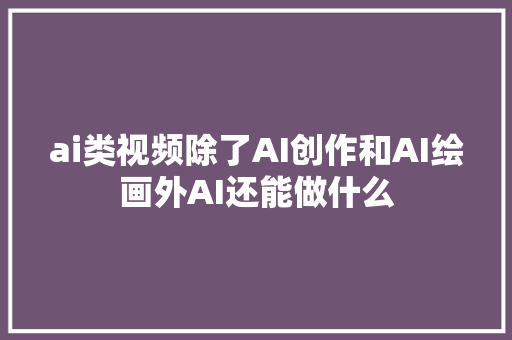 ai类视频除了AI创作和AI绘画外AI还能做什么