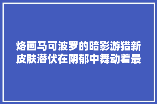 烙画马可波罗的暗影游猎新皮肤潜伏在阴郁中舞动着最潇洒的姿态