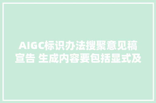 AIGC标识办法搜聚意见稿宣告 生成内容要包括显式及隐式标识