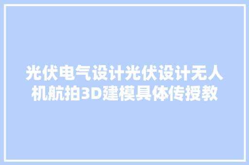 光伏电气设计光伏设计无人机航拍3D建模具体传授教化