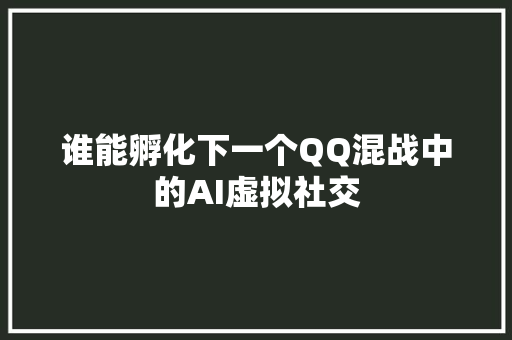 谁能孵化下一个QQ混战中的AI虚拟社交