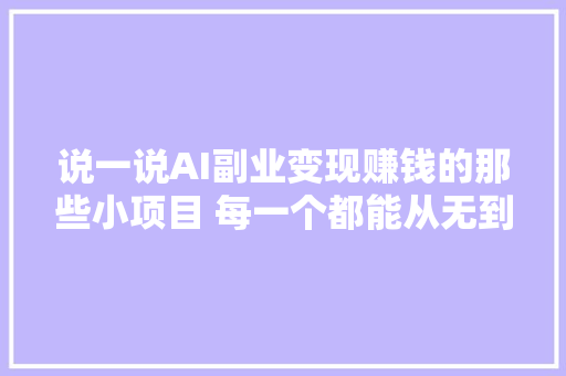 说一说AI副业变现赚钱的那些小项目 每一个都能从无到有