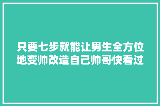 只要七步就能让男生全方位地变帅改造自己帅哥快看过来