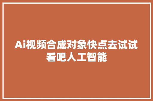 Ai视频合成对象快点去试试看吧人工智能