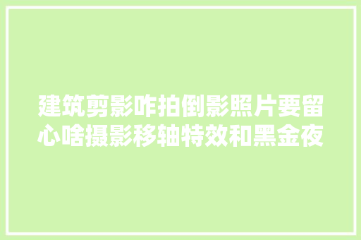 建筑剪影咋拍倒影照片要留心啥摄影移轴特效和黑金夜景咋修