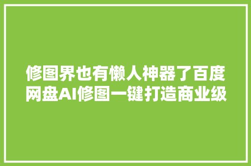 修图界也有懒人神器了百度网盘AI修图一键打造商业级大年夜片纵享丝滑