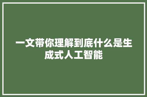 一文带你理解到底什么是生成式人工智能