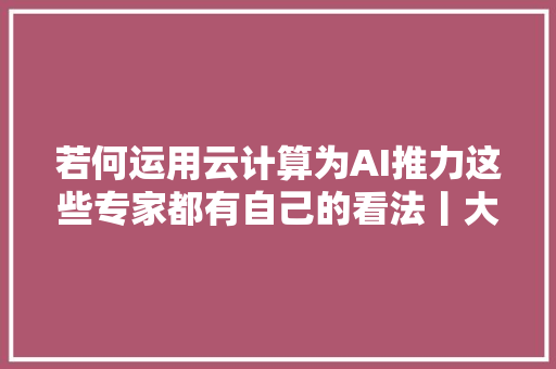 若何运用云计算为AI推力这些专家都有自己的看法丨大年夜咖说直播送Kindle