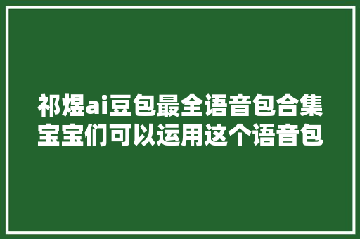 祁煜ai豆包最全语音包合集宝宝们可以运用这个语音包在豆