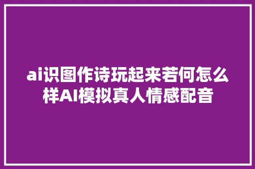 ai识图作诗玩起来若何怎么样AI模拟真人情感配音