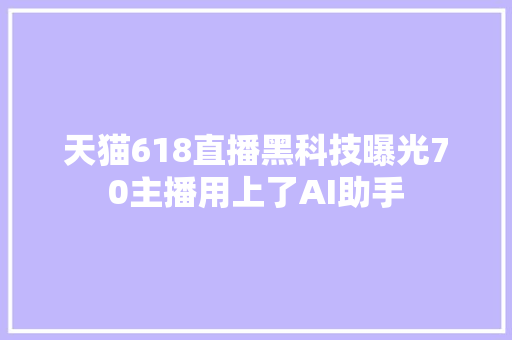 天猫618直播黑科技曝光70主播用上了AI助手