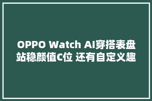 OPPO Watch AI穿搭表盘站稳颜值C位 还有自定义趣味弄法哦