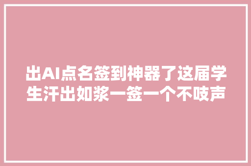 出AI点名签到神器了这届学生汗出如浆一签一个不吱声