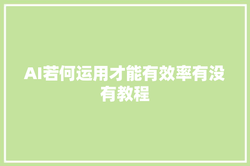 AI若何运用才能有效率有没有教程