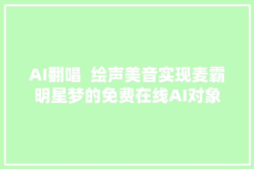 AI翻唱  绘声美音实现麦霸明星梦的免费在线AI对象