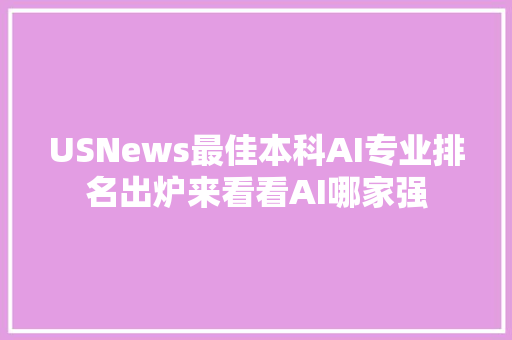 USNews最佳本科AI专业排名出炉来看看AI哪家强