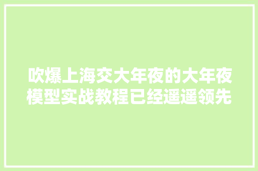 吹爆上海交大年夜的大年夜模型实战教程已经遥遥领先好几个版本