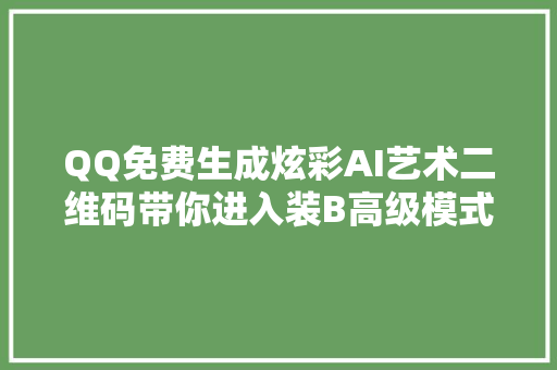 QQ免费生成炫彩AI艺术二维码带你进入装B高级模式