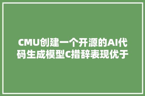 CMU创建一个开源的AI代码生成模型C措辞表现优于Codex