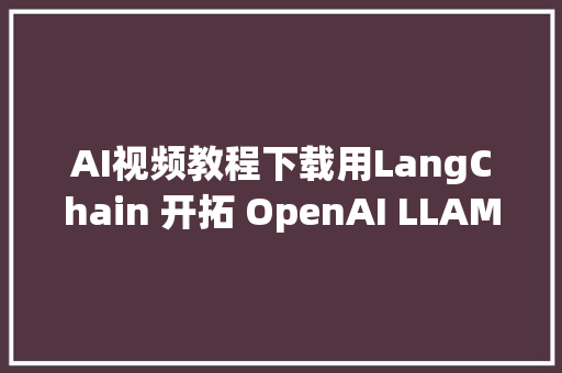 AI视频教程下载用LangChain 开拓 OpenAI LLAMA  Gemini 等AI应用