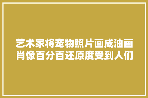 艺术家将宠物照片画成油画肖像百分百还原度受到人们的喜好​